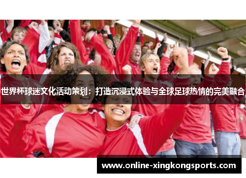 世界杯球迷文化活动策划：打造沉浸式体验与全球足球热情的完美融合