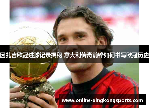 因扎吉欧冠进球记录揭秘 意大利传奇前锋如何书写欧冠历史