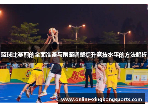 篮球比赛前的全面准备与策略调整提升竞技水平的方法解析