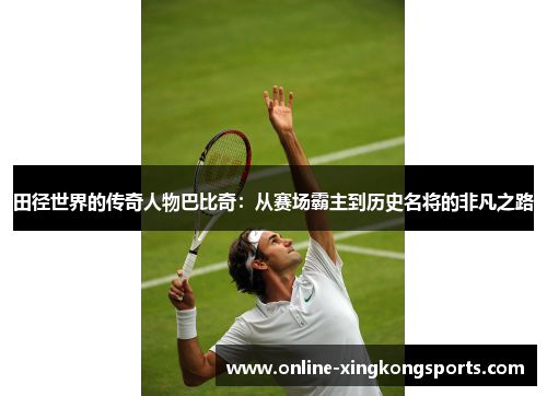 田径世界的传奇人物巴比奇：从赛场霸主到历史名将的非凡之路