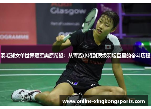 羽毛球女单世界冠军奥原希望：从青涩小将到顶级羽坛巨星的奋斗历程