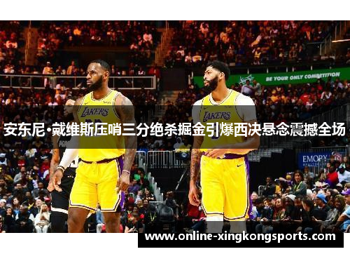 安东尼·戴维斯压哨三分绝杀掘金引爆西决悬念震撼全场