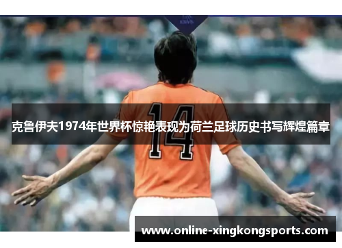 克鲁伊夫1974年世界杯惊艳表现为荷兰足球历史书写辉煌篇章