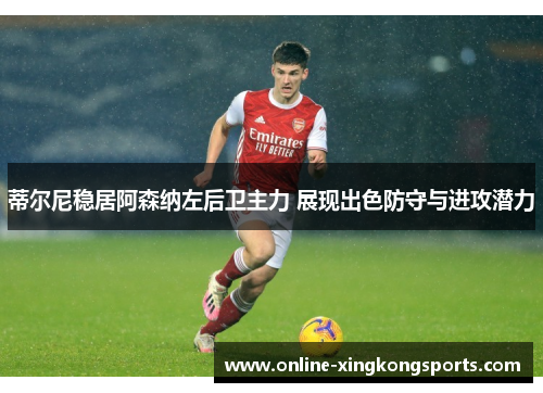 蒂尔尼稳居阿森纳左后卫主力 展现出色防守与进攻潜力