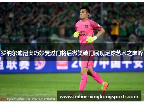 罗纳尔迪尼奥巧妙晃过门将后微笑破门展现足球艺术之巅峰