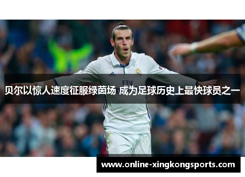 贝尔以惊人速度征服绿茵场 成为足球历史上最快球员之一