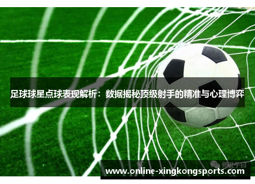 足球球星点球表现解析：数据揭秘顶级射手的精准与心理博弈