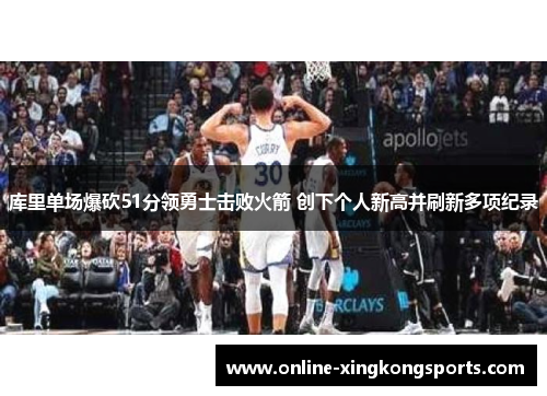 库里单场爆砍51分领勇士击败火箭 创下个人新高并刷新多项纪录
