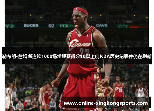 勒布朗·詹姆斯连续1000场常规赛得分10以上创NBA历史纪录并仍在刷新
