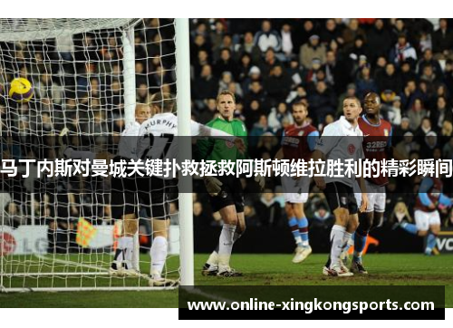 马丁内斯对曼城关键扑救拯救阿斯顿维拉胜利的精彩瞬间