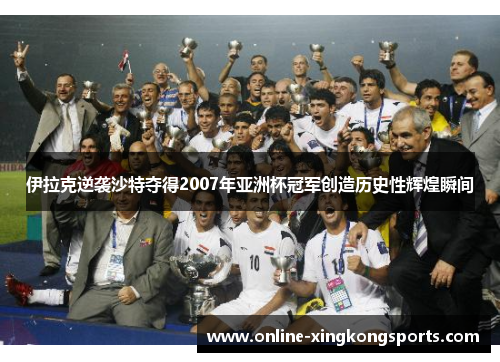 伊拉克逆袭沙特夺得2007年亚洲杯冠军创造历史性辉煌瞬间