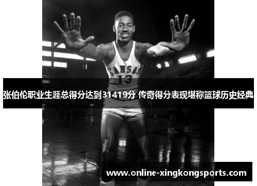 张伯伦职业生涯总得分达到31419分 传奇得分表现堪称篮球历史经典
