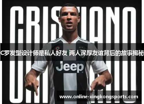 C罗发型设计师是私人好友 两人深厚友谊背后的故事揭秘