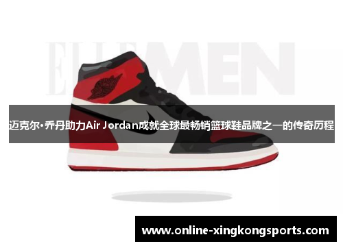 迈克尔·乔丹助力Air Jordan成就全球最畅销篮球鞋品牌之一的传奇历程