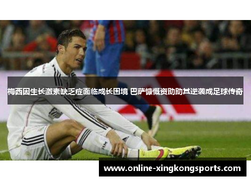 梅西因生长激素缺乏症面临成长困境 巴萨慷慨资助助其逆袭成足球传奇