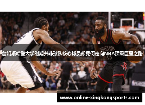 詹姆斯哈登大学时期并非球队核心球员却凭何走向NBA顶级巨星之路