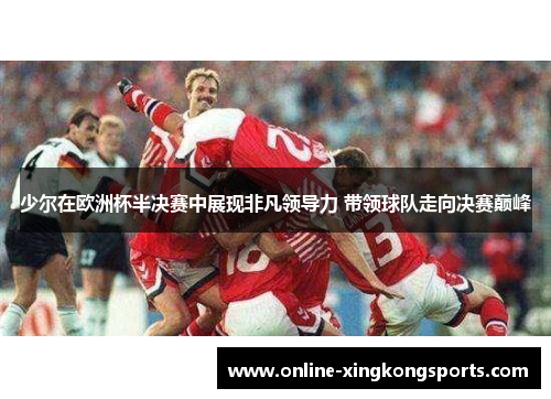 少尔在欧洲杯半决赛中展现非凡领导力 带领球队走向决赛巅峰