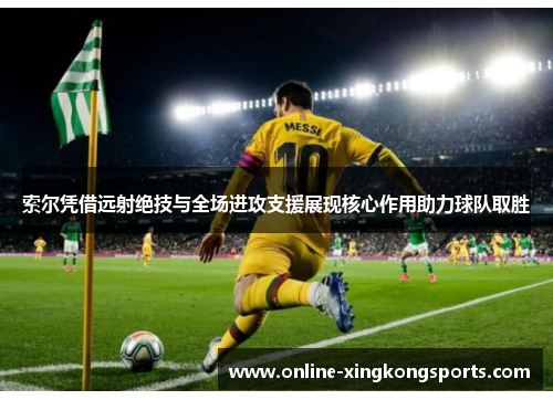 索尔凭借远射绝技与全场进攻支援展现核心作用助力球队取胜