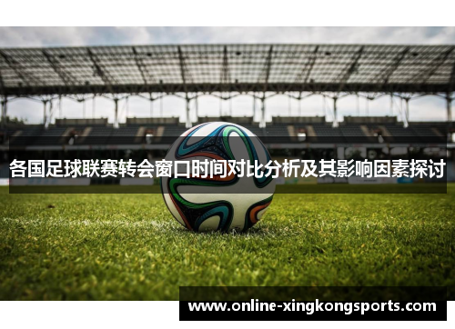 各国足球联赛转会窗口时间对比分析及其影响因素探讨