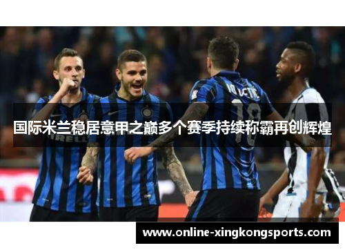 国际米兰稳居意甲之巅多个赛季持续称霸再创辉煌