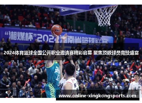 2024体育篮球全国公开职业邀请赛精彩启幕 聚焦顶级球员竞技盛宴