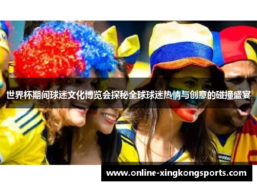 世界杯期间球迷文化博览会探秘全球球迷热情与创意的碰撞盛宴