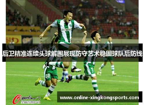 后卫精准连续头球解围展现防守艺术稳固球队后防线