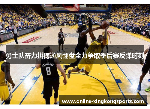 勇士队奋力拼搏逆风翻盘全力争取季后赛反弹时刻