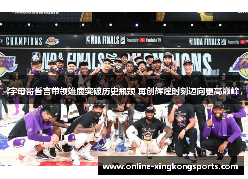 字母哥誓言带领雄鹿突破历史瓶颈 再创辉煌时刻迈向更高巅峰