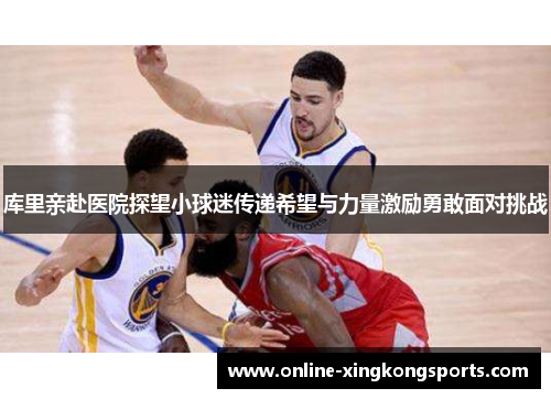 库里亲赴医院探望小球迷传递希望与力量激励勇敢面对挑战