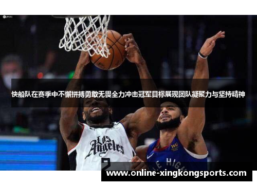 快船队在赛季中不懈拼搏勇敢无畏全力冲击冠军目标展现团队凝聚力与坚持精神