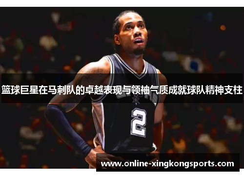 篮球巨星在马刺队的卓越表现与领袖气质成就球队精神支柱