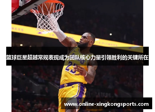 篮球巨星超越常规表现成为团队核心力量引领胜利的关键所在