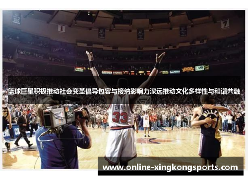 篮球巨星积极推动社会变革倡导包容与接纳影响力深远推动文化多样性与和谐共融