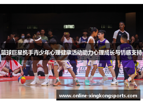 篮球巨星携手青少年心理健康活动助力心理成长与情感支持