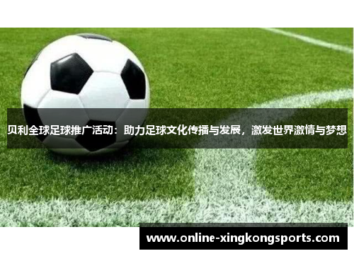 贝利全球足球推广活动：助力足球文化传播与发展，激发世界激情与梦想