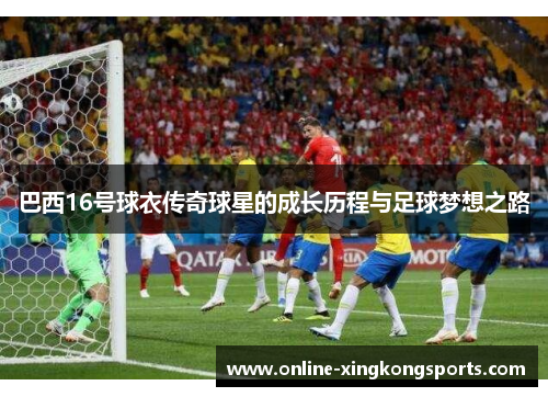 巴西16号球衣传奇球星的成长历程与足球梦想之路