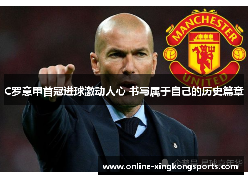 C罗意甲首冠进球激动人心 书写属于自己的历史篇章