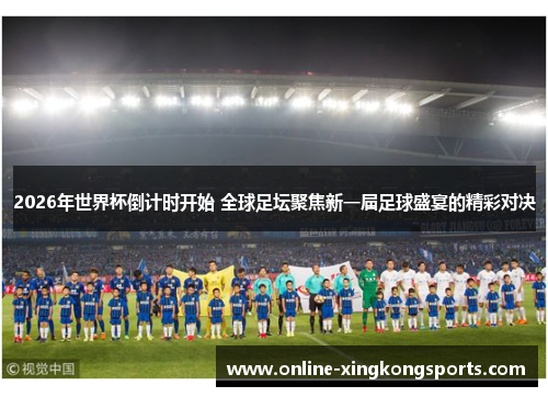 2026年世界杯倒计时开始 全球足坛聚焦新一届足球盛宴的精彩对决