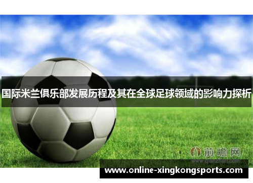 国际米兰俱乐部发展历程及其在全球足球领域的影响力探析
