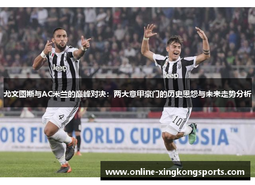 尤文图斯与AC米兰的巅峰对决：两大意甲豪门的历史恩怨与未来走势分析