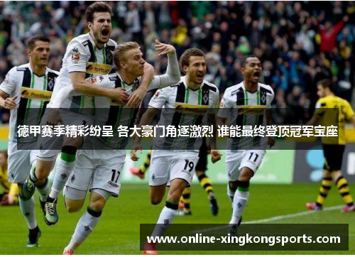 德甲赛季精彩纷呈 各大豪门角逐激烈 谁能最终登顶冠军宝座