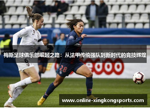 梅斯足球俱乐部崛起之路：从法甲传统强队到新时代的竞技辉煌