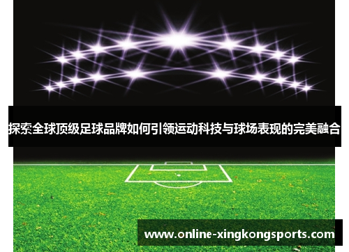 探索全球顶级足球品牌如何引领运动科技与球场表现的完美融合
