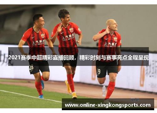 2021赛季中超精彩直播回顾，精彩时刻与赛事亮点全程呈现