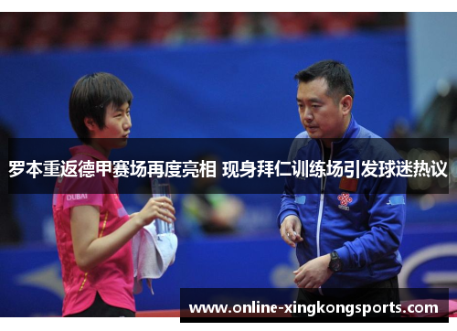 罗本重返德甲赛场再度亮相 现身拜仁训练场引发球迷热议