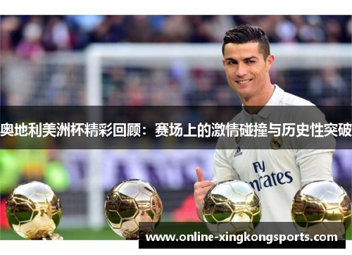 奥地利美洲杯精彩回顾：赛场上的激情碰撞与历史性突破