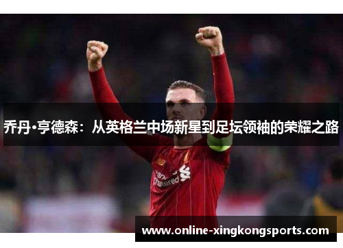 乔丹·亨德森：从英格兰中场新星到足坛领袖的荣耀之路