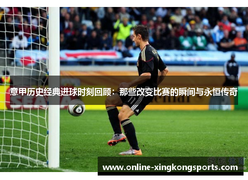 意甲历史经典进球时刻回顾：那些改变比赛的瞬间与永恒传奇