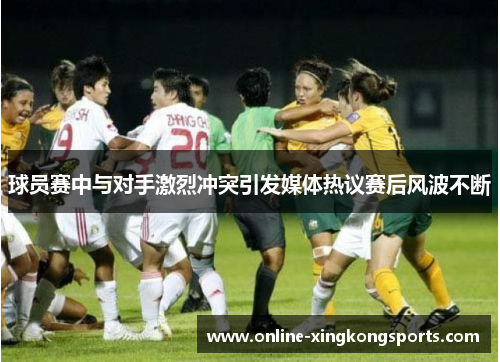 球员赛中与对手激烈冲突引发媒体热议赛后风波不断